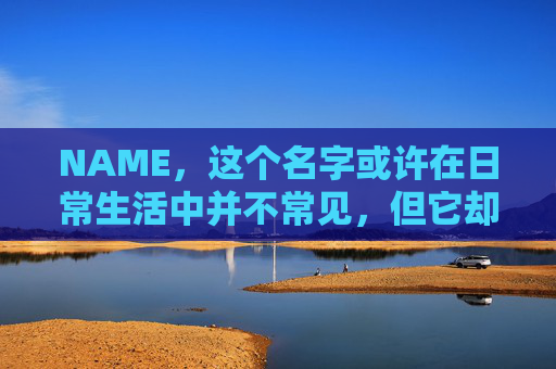 NAME,这个名字或许在日常生活中并不常见,但它却在某些领域里扮演着重要的角色。今天,让我们一起来探索这个名字背后的故事和意义 NAME,这个名字或许在日常生活中并不常见,但它却在某些领域里扮演着重要的角色。今天,让我们一起来探索这个名字背后的故事和意义